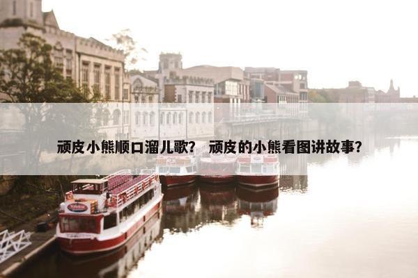 顽皮小熊顺口溜儿歌？ 顽皮的小熊看图讲故事？