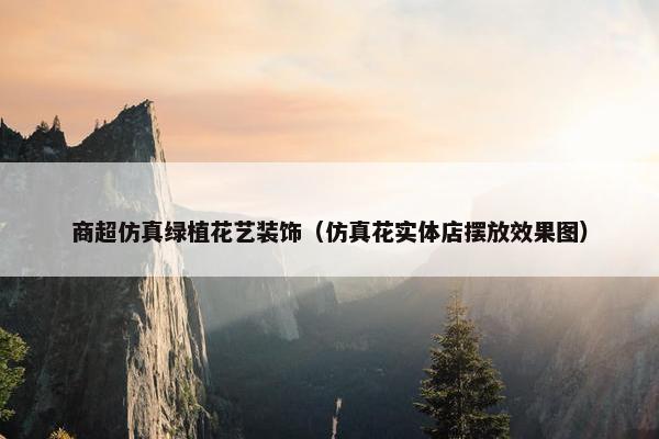 商超仿真绿植花艺装饰(仿真花实体店摆放效果图) 商超仿真绿植花艺装饰(仿真花实体店摆放效果图)