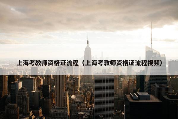 上海考教师资格证流程（上海考教师资格证流程视频）