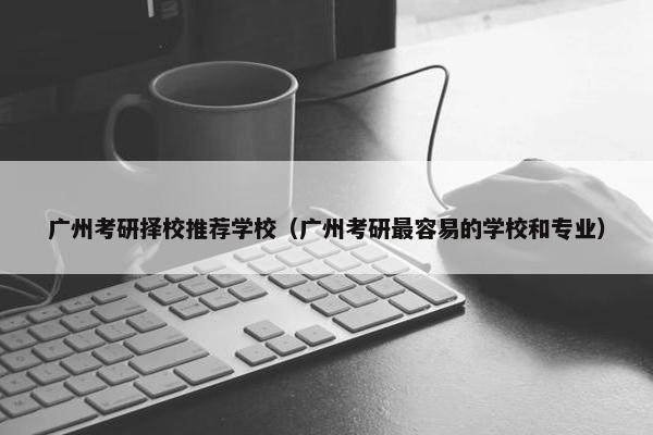 广州考研择校推荐学校(广州考研最容易的学校和专业) 广州考研择校推荐学校(广州考研最容易的学校和专业)