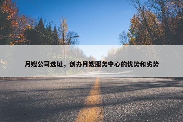 月嫂公司选址，创办月嫂服务中心的优势和劣势