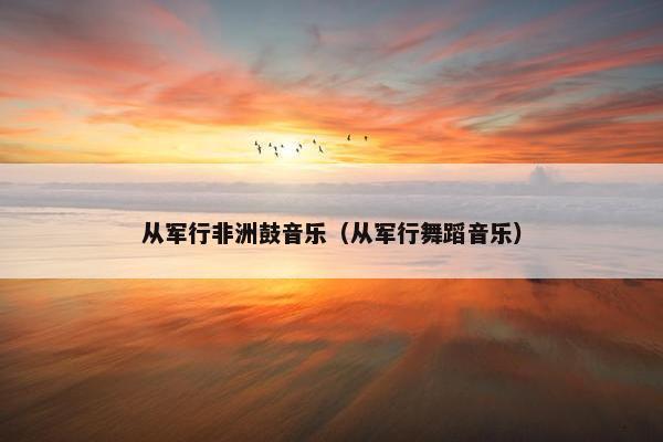 从军行非洲鼓音乐(从军行舞蹈音乐) 从军行非洲鼓音乐(从军行舞蹈音乐)