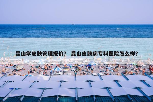 昆山学皮肤管理报价? 昆山皮肤病专科医院怎么样? 昆山学皮肤管理报价? 昆山皮肤病专科医院怎么样?