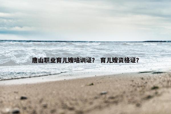 唐山职业育儿嫂培训证? 育儿嫂资格证? 唐山职业育儿嫂培训证? 育儿嫂资格证?