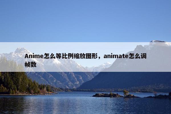 Anime怎么等比例缩放图形,animate怎么调帧数 Anime怎么等比例缩放图形,animate怎么调帧数