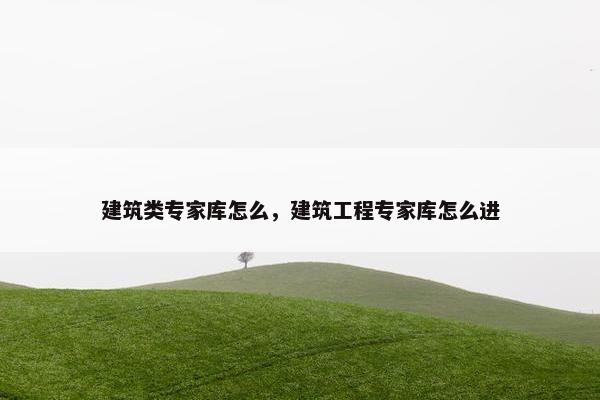 建筑类专家库怎么,建筑工程专家库怎么进 建筑类专家库怎么,建筑工程专家库怎么进