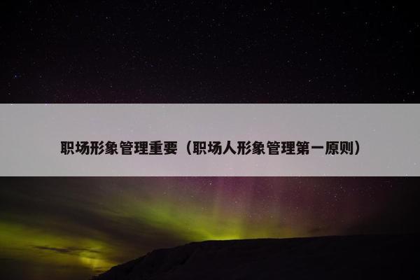职场形象管理重要（职场人形象管理第一原则）
