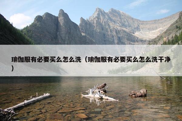 瑜伽服有必要买么怎么洗（瑜伽服有必要买么怎么洗干净）