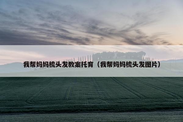 我帮妈妈梳头发教案托育(我帮妈妈梳头发图片) 我帮妈妈梳头发教案托育(我帮妈妈梳头发图片)