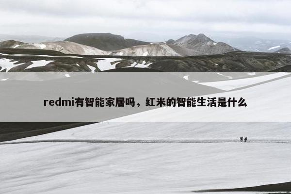 redmi有智能家居吗,红米的智能生活是什么 redmi有智能家居吗,红米的智能生活是什么
