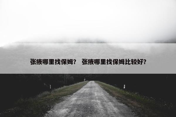 张掖哪里找保姆？ 张掖哪里找保姆比较好？