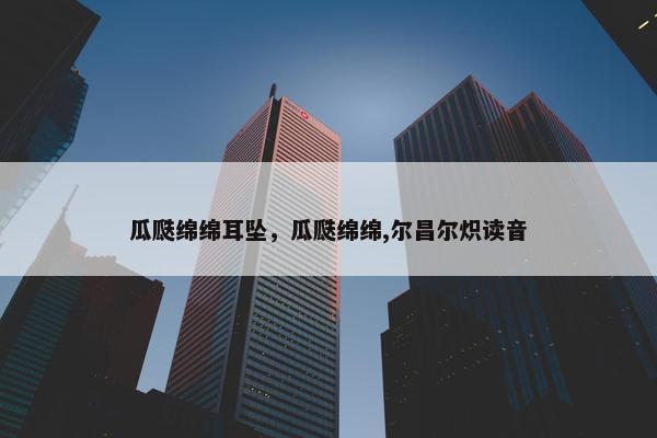 瓜瓞绵绵耳坠，瓜瓞绵绵,尔昌尔炽读音