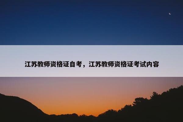 江苏教师资格证自考,江苏教师资格证考试内容 江苏教师资格证自考,江苏教师资格证考试内容