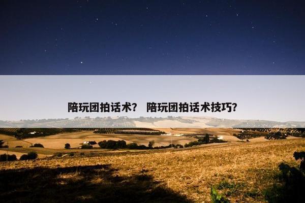 陪玩团拍话术? 陪玩团拍话术技巧? 陪玩团拍话术? 陪玩团拍话术技巧?