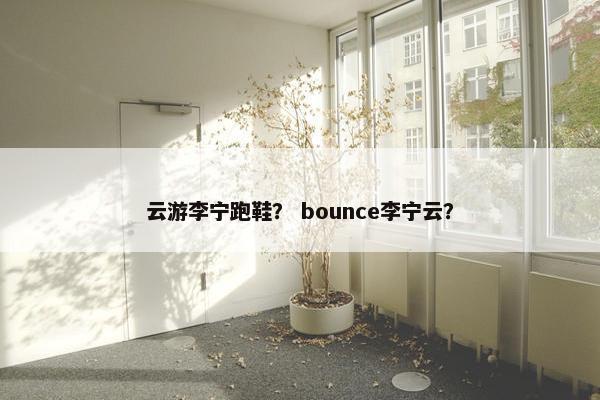 云游李宁跑鞋? bounce李宁云? 云游李宁跑鞋? bounce李宁云?