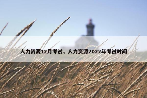 人力资源12月考试,人力资源2022年考试时间 人力资源12月考试,人力资源2022年考试时间