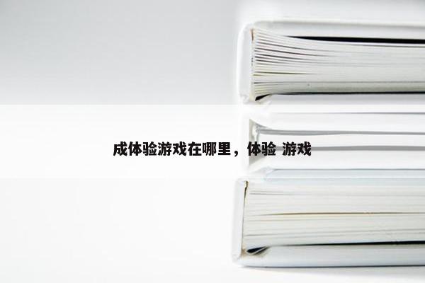 成体验游戏在哪里,体验 游戏 成体验游戏在哪里,体验 游戏