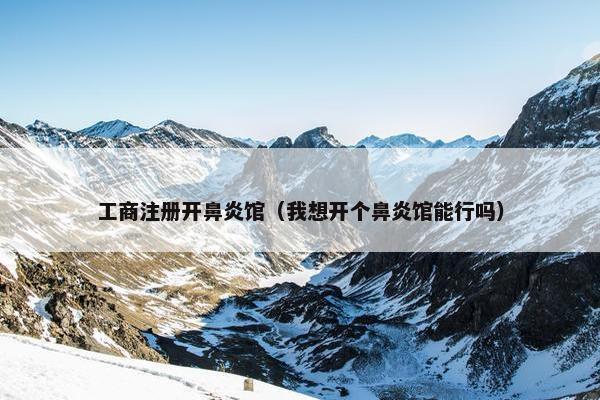 工商注册开鼻炎馆（我想开个鼻炎馆能行吗）
