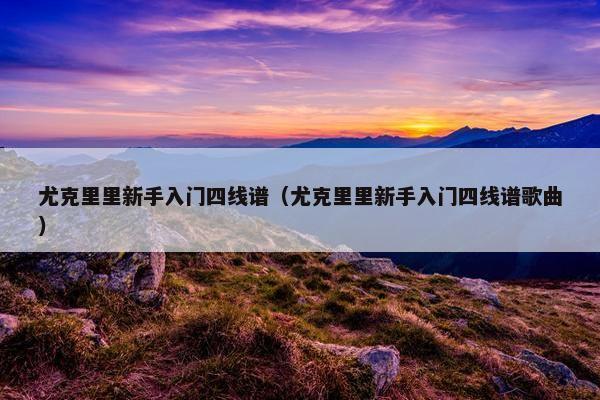 尤克里里新手入门四线谱（尤克里里新手入门四线谱歌曲）