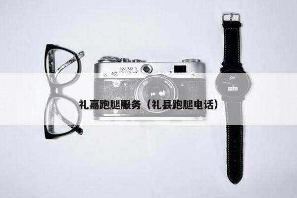 礼嘉跑腿服务（礼县跑腿电话）