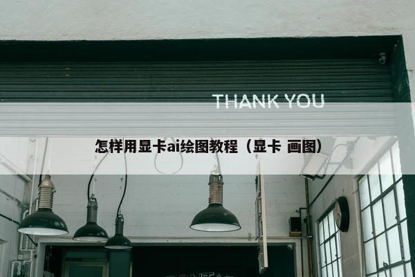怎样用显卡ai绘图教程(显卡 画图) 怎样用显卡ai绘图教程(显卡 画图)