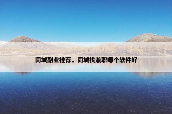 同城副业推荐,同城找兼职哪个软件好 同城副业推荐,同城找兼职哪个软件好