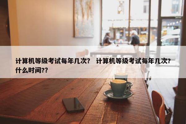 计算机等级考试每年几次？ 计算机等级考试每年几次?什么时间?？