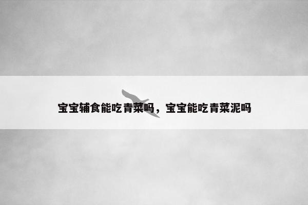 宝宝辅食能吃青菜吗,宝宝能吃青菜泥吗 宝宝辅食能吃青菜吗,宝宝能吃青菜泥吗