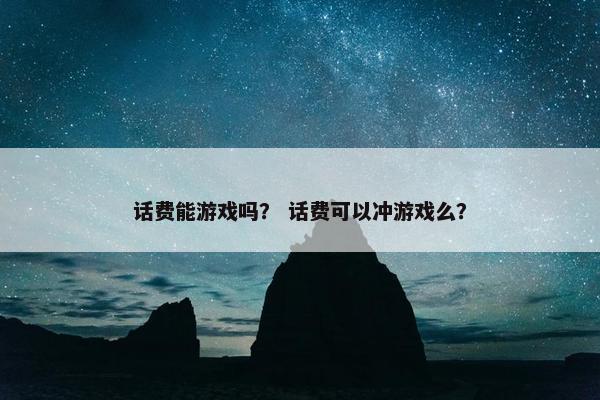 话费能游戏吗? 话费可以冲游戏么? 话费能游戏吗? 话费可以冲游戏么?