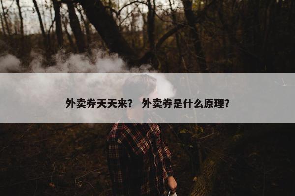 外卖券天天来? 外卖券是什么原理? 外卖券天天来? 外卖券是什么原理?