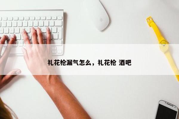 礼花枪漏气怎么，礼花枪 酒吧