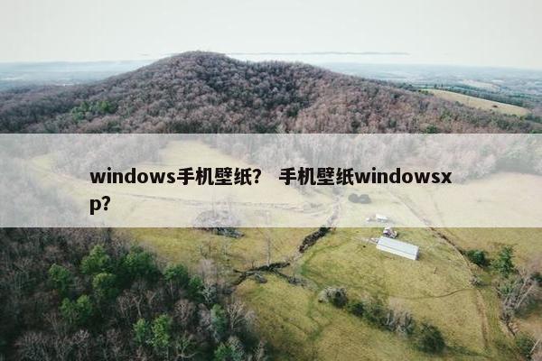 windows手机壁纸? 手机壁纸windowsxp? windows手机壁纸? 手机壁纸windowsxp?