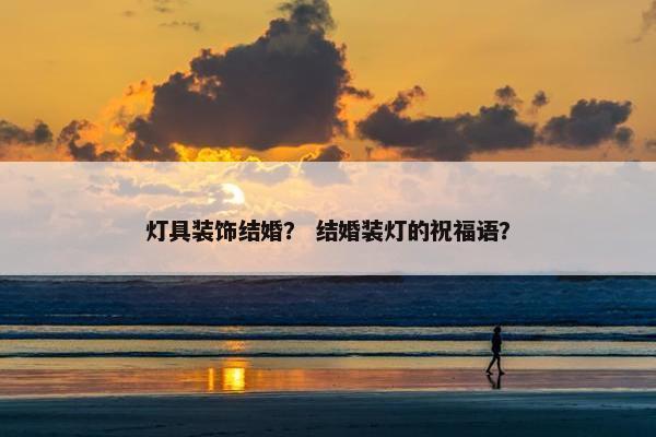灯具装饰结婚？ 结婚装灯的祝福语？