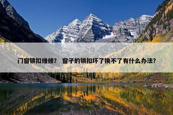 门窗锁扣维修? 窗子的锁扣坏了换不了有什么办法? 门窗锁扣维修? 窗子的锁扣坏了换不了有什么办法?