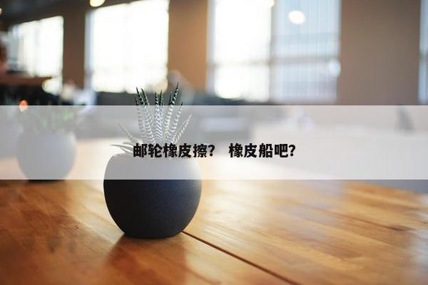邮轮橡皮擦？ 橡皮船吧？