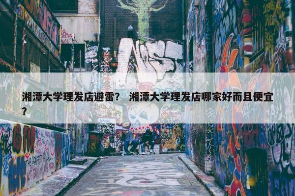 湘潭大学理发店避雷? 湘潭大学理发店哪家好而且便宜? 湘潭大学理发店避雷? 湘潭大学理发店哪家好而且便宜?