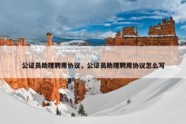 公证员助理聘用协议,公证员助理聘用协议怎么写 公证员助理聘用协议,公证员助理聘用协议怎么写