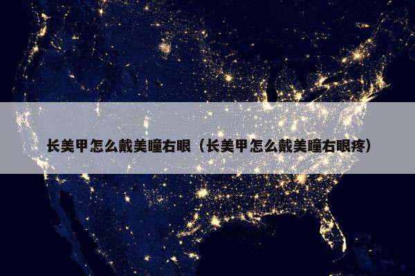 长美甲怎么戴美瞳右眼（长美甲怎么戴美瞳右眼疼）