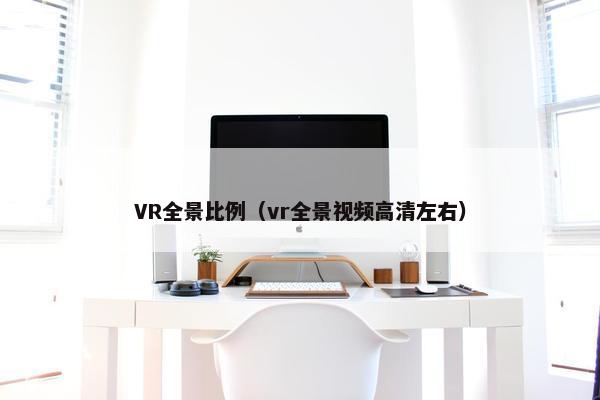 VR全景比例(vr全景视频高清左右) VR全景比例(vr全景视频高清左右)