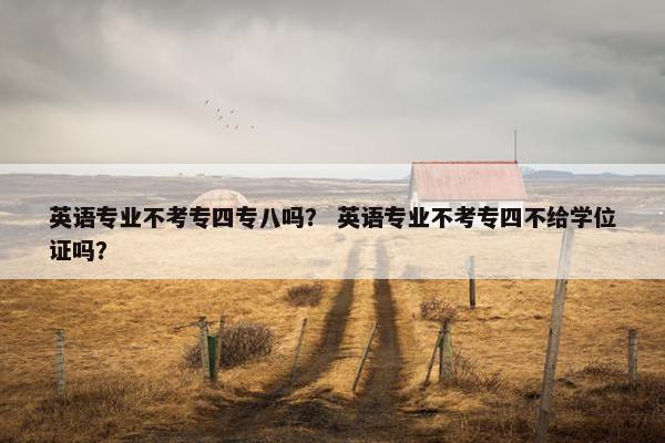 英语专业不考专四专八吗？ 英语专业不考专四不给学位证吗？