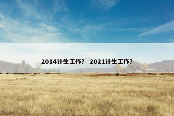 2014计生工作？ 2021计生工作？