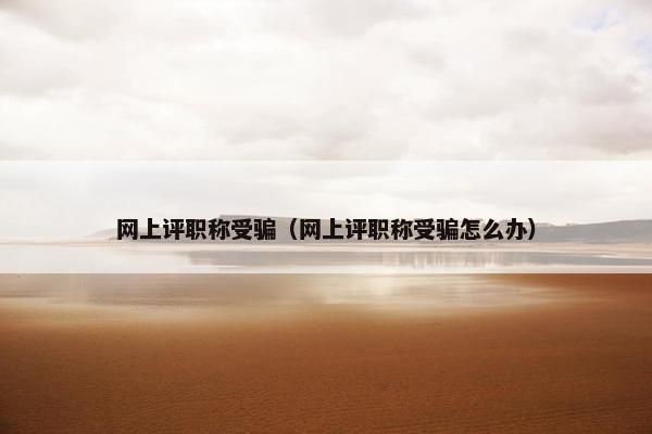 网上评职称受骗(网上评职称受骗怎么办) 网上评职称受骗(网上评职称受骗怎么办)