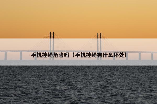 手机挂绳危险吗(手机挂绳有什么坏处) 手机挂绳危险吗(手机挂绳有什么坏处)