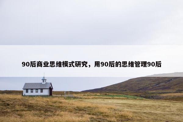 90后商业思维模式研究，用90后的思维管理90后