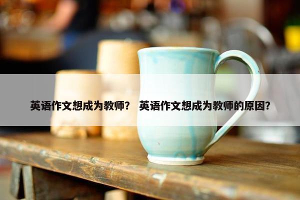 英语作文想成为教师？ 英语作文想成为教师的原因？