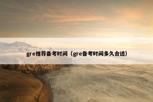 gre推荐备考时间(gre备考时间多久合适) gre推荐备考时间(gre备考时间多久合适)