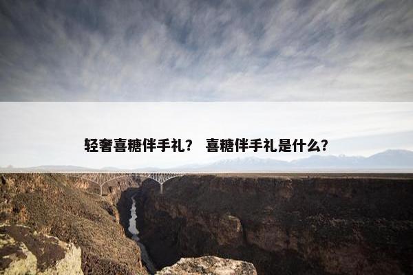 轻奢喜糖伴手礼？ 喜糖伴手礼是什么？