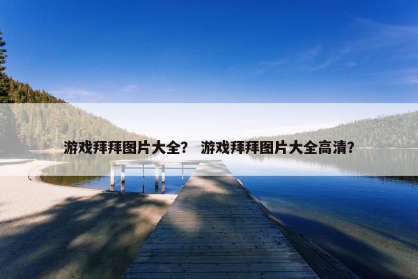 游戏拜拜图片大全? 游戏拜拜图片大全高清? 游戏拜拜图片大全? 游戏拜拜图片大全高清?