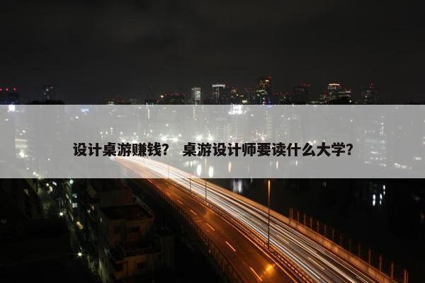 设计桌游赚钱？ 桌游设计师要读什么大学？