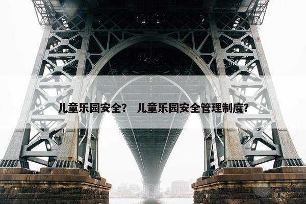 儿童乐园安全? 儿童乐园安全管理制度? 儿童乐园安全? 儿童乐园安全管理制度?